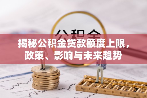 汉阴揭秘公积金贷款额度上限，政策、影响与未来趋势