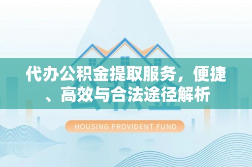 汉阴代办公积金提取服务，便捷、高效与合法途径解析