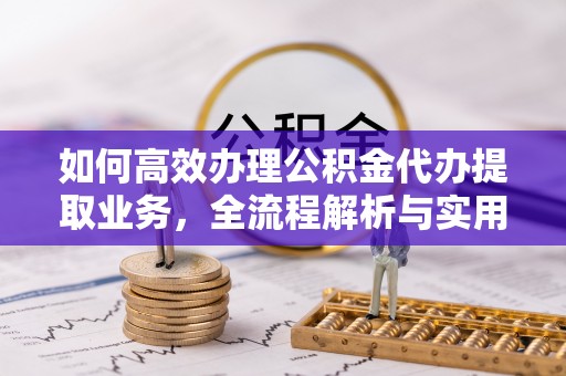 汉阴如何高效办理公积金代办提取业务，全流程解析与实用技巧