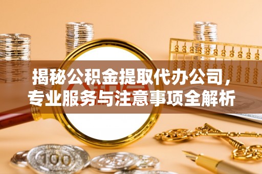 汉阴揭秘公积金提取代办公司，专业服务与注意事项全解析