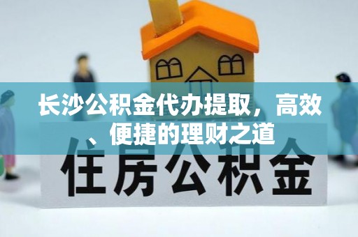 汉阴长沙公积金代办提取，高效、便捷的理财之道