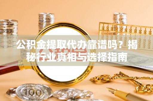 汉阴公积金提取代办靠谱吗？揭秘行业真相与选择指南
