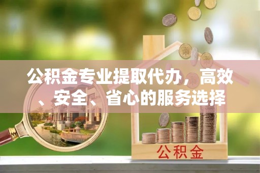 汉阴公积金专业提取代办，高效、安全、省心的服务选择