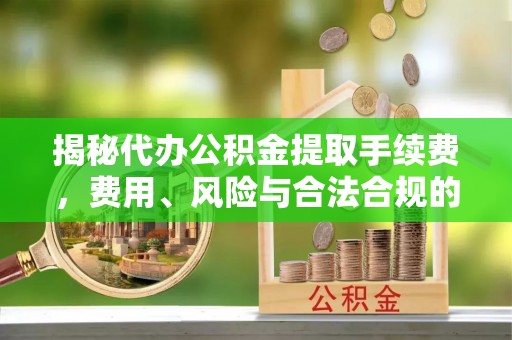 汉阴揭秘代办公积金提取手续费，费用、风险与合法合规的全解析