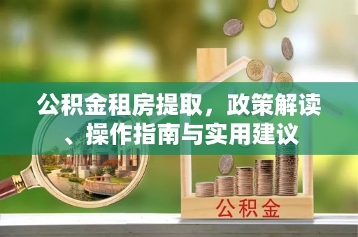 汉阴公积金租房提取，政策解读、操作指南与实用建议