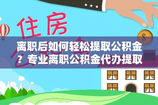 汉阴离职后如何轻松提取公积金？专业离职公积金代办提取服务指南