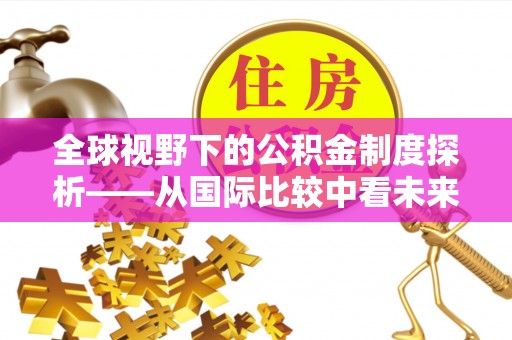 汉阴全球视野下的公积金制度探析——从国际比较中看未来趋势