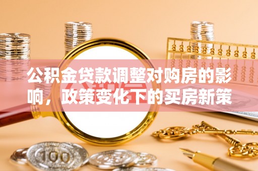 汉阴公积金贷款调整对购房的影响，政策变化下的买房新策略