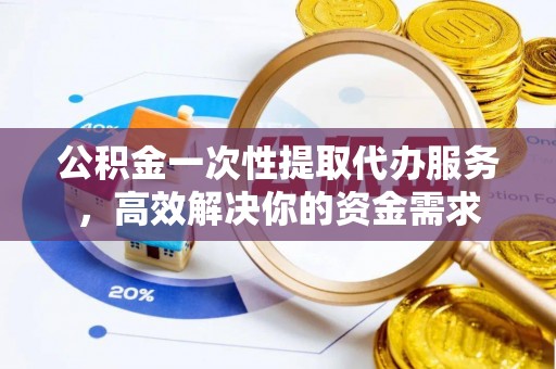 汉阴公积金一次性提取代办服务，高效解决你的资金需求