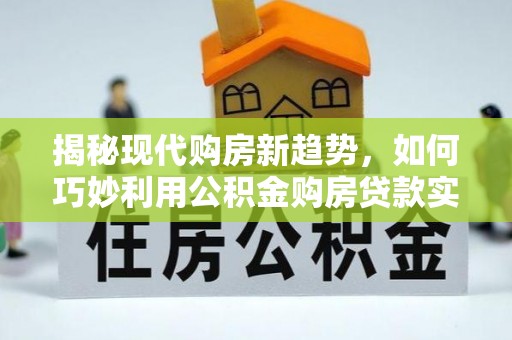 汉阴揭秘现代购房新趋势，如何巧妙利用公积金购房贷款实现梦想家园