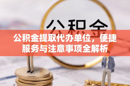 汉阴公积金提取代办单位，便捷服务与注意事项全解析