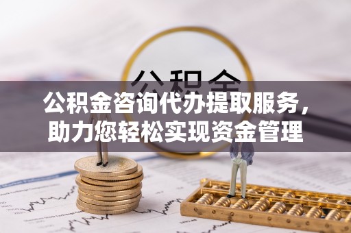 汉阴公积金咨询代办提取服务，助力您轻松实现资金管理