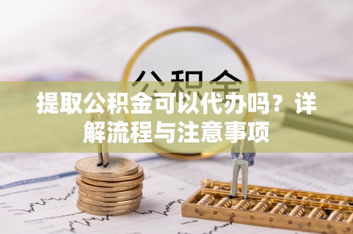 汉阴提取公积金可以代办吗？详解流程与注意事项