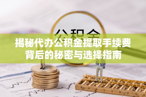 汉阴揭秘代办公积金提取手续费背后的秘密与选择指南