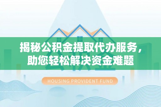 汉阴揭秘公积金提取代办服务，助您轻松解决资金难题