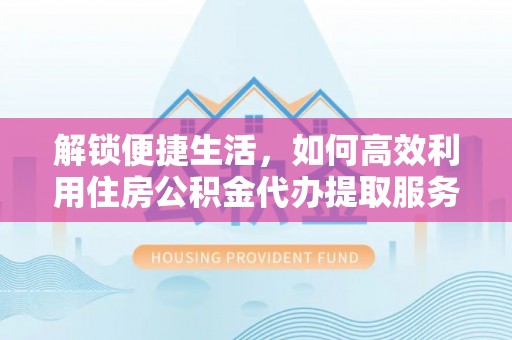 汉阴解锁便捷生活，如何高效利用住房公积金代办提取服务