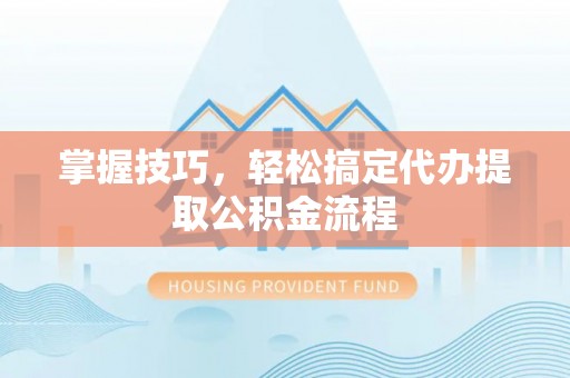 汉阴掌握技巧，轻松搞定代办提取公积金流程