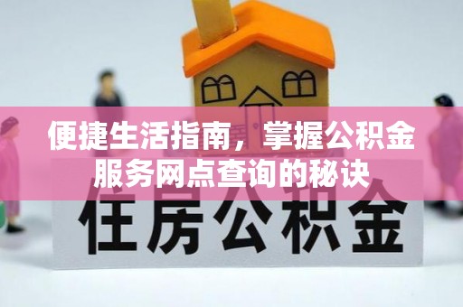 汉阴便捷生活指南，掌握公积金服务网点查询的秘诀