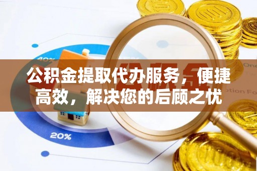汉阴公积金提取代办服务，便捷高效，解决您的后顾之忧