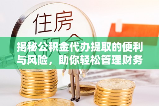 汉阴揭秘公积金代办提取的便利与风险，助你轻松管理财务未来