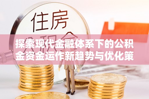 汉阴探索现代金融体系下的公积金资金运作新趋势与优化策略