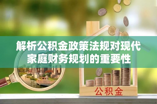 汉阴解析公积金政策法规对现代家庭财务规划的重要性