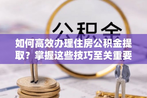 汉阴如何高效办理住房公积金提取？掌握这些技巧至关重要