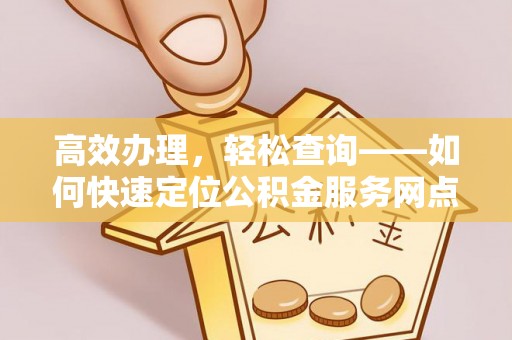 汉阴高效办理，轻松查询——如何快速定位公积金服务网点
