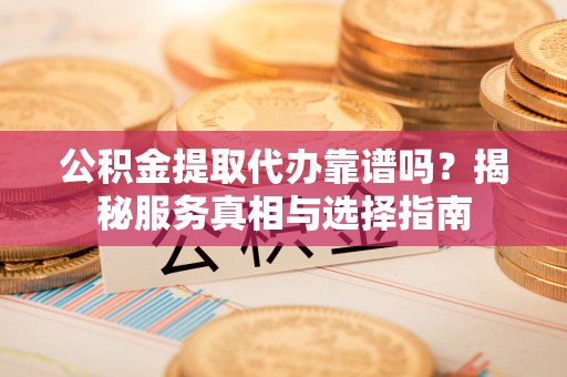 汉阴公积金提取代办靠谱吗？揭秘服务真相与选择指南