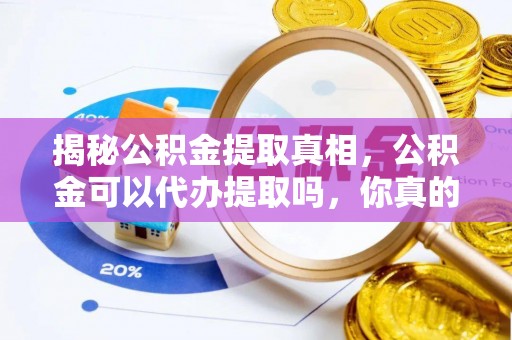 汉阴揭秘公积金提取真相，公积金可以代办提取吗，你真的了解吗？