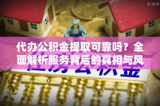 汉阴代办公积金提取可靠吗？全面解析服务背后的真相与风险