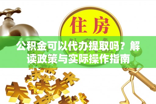 汉阴公积金可以代办提取吗？解读政策与实际操作指南