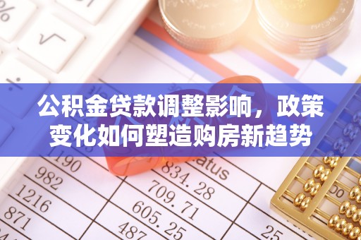 汉阴公积金贷款调整影响，政策变化如何塑造购房新趋势