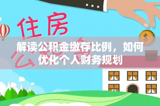 汉阴解读公积金缴存比例，如何优化个人财务规划