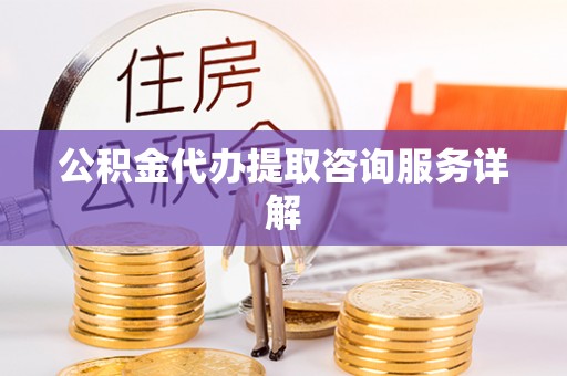 汉阴公积金代办提取咨询服务详解