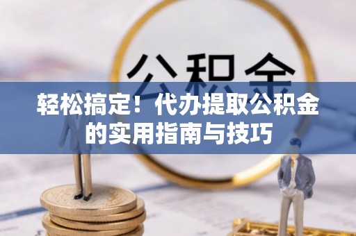 汉阴轻松搞定！代办提取公积金的实用指南与技巧