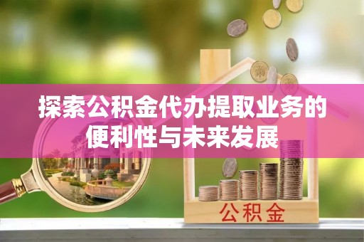 汉阴探索公积金代办提取业务的便利性与未来发展
