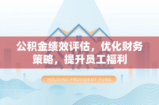 汉阴公积金绩效评估，优化财务策略，提升员工福利