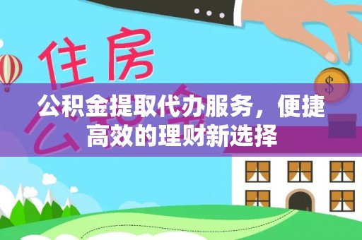 汉阴公积金提取代办服务，便捷高效的理财新选择