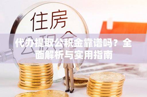 汉阴代办提取公积金靠谱吗？全面解析与实用指南