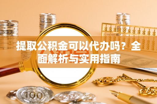 汉阴提取公积金可以代办吗？全面解析与实用指南
