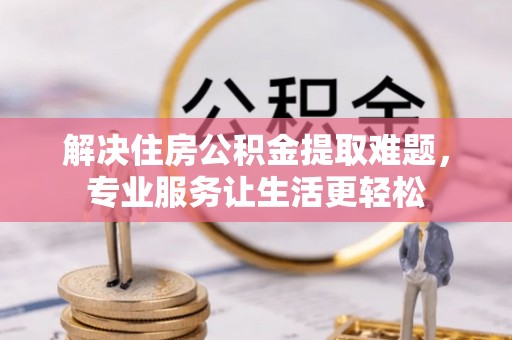 汉阴解决住房公积金提取难题，专业服务让生活更轻松