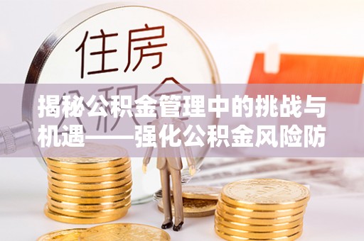 汉阴揭秘公积金管理中的挑战与机遇——强化公积金风险防控的多维策略