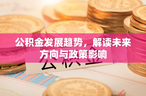 汉阴公积金发展趋势，解读未来方向与政策影响