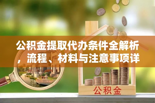 汉阴公积金提取代办条件全解析，流程、材料与注意事项详解