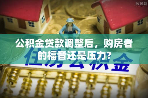 汉阴公积金贷款调整后，购房者的福音还是压力？