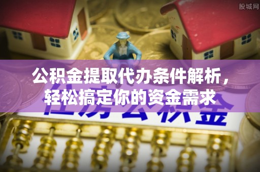 汉阴公积金提取代办条件解析，轻松搞定你的资金需求