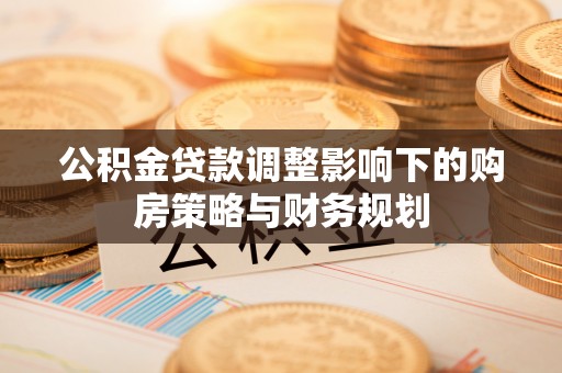 汉阴公积金贷款调整影响下的购房策略与财务规划
