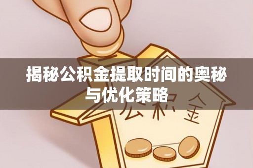 汉阴揭秘公积金提取时间的奥秘与优化策略