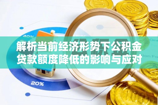 汉阴解析当前经济形势下公积金贷款额度降低的影响与应对策略